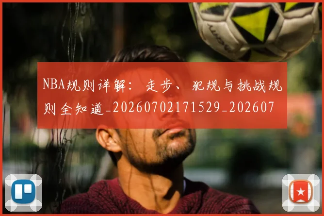 NBA规则详解:走步、犯规与挑战规则全知道_20260702171529_20260714214654