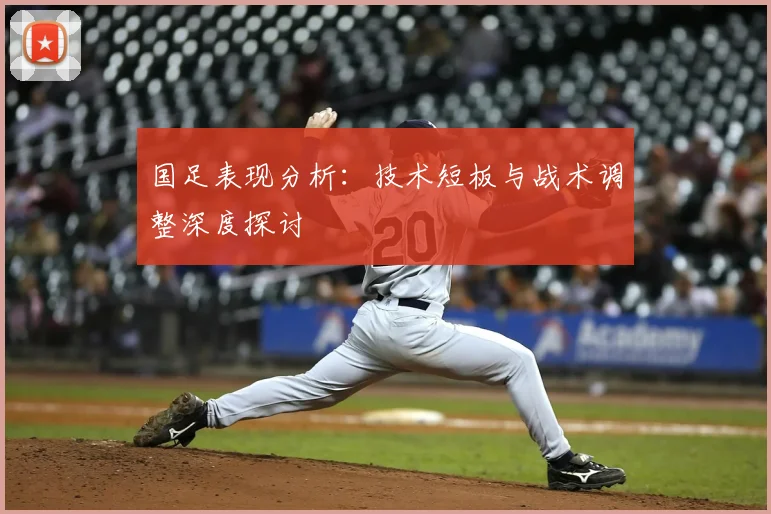 国足表现分析：技术短板与战术调整深度探讨