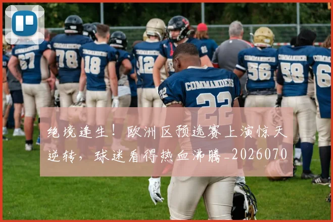 绝境逢生!欧洲区预选赛上演惊天逆转,球迷看得热血沸腾_20260708201339_20260803142822