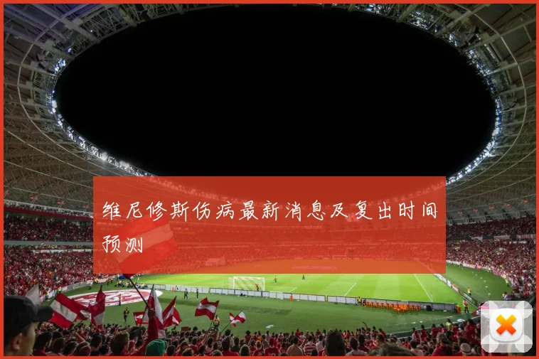 维尼修斯伤病最新消息及复出时间预测
