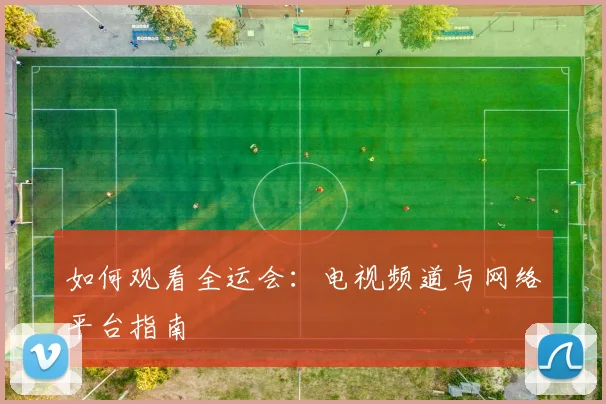 如何观看全运会：电视频道与网络平台指南
