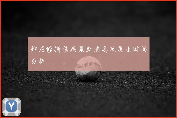 维尼修斯伤病最新消息及复出时间分析