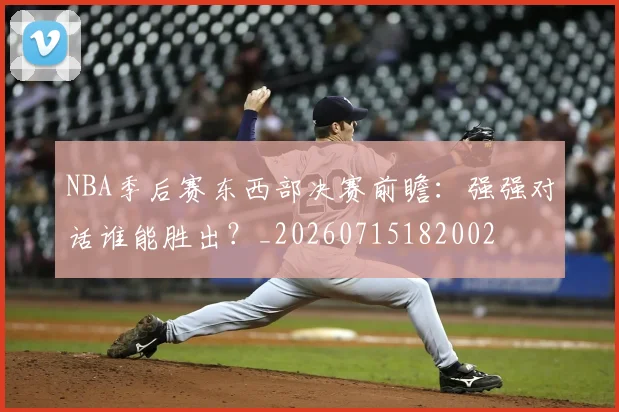 NBA季后赛东西部决赛前瞻:强强对话谁能胜出?_20260715182002
