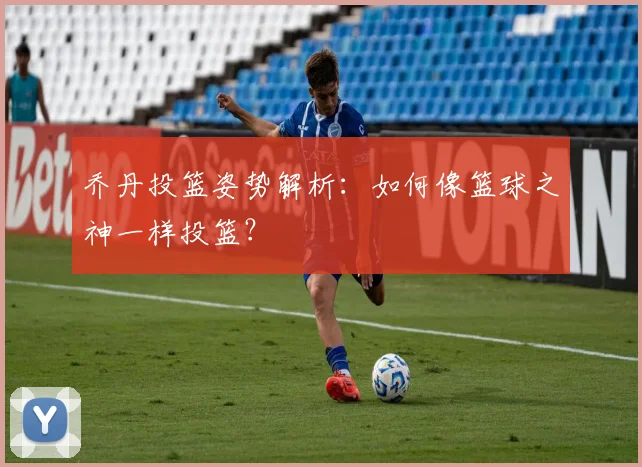 乔丹投篮姿势解析：如何像篮球之神一样投篮？