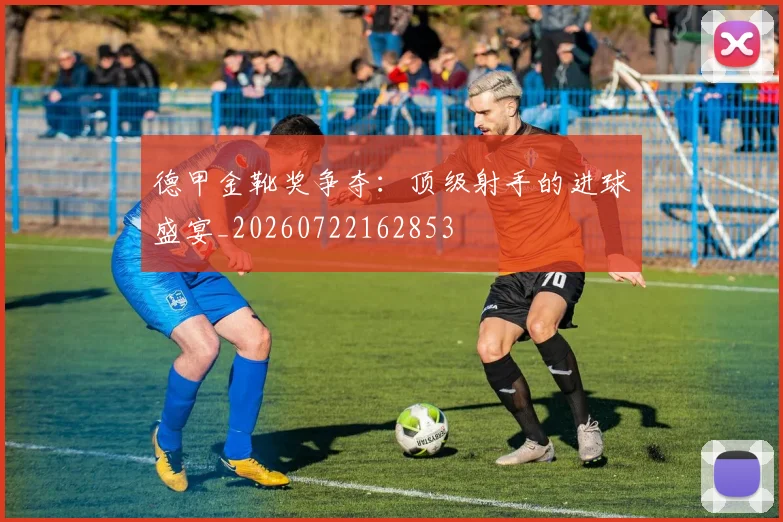 德甲金靴奖争夺：顶级射手的进球盛宴_20260722162853