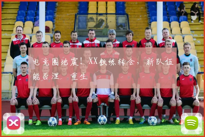 电竞圈地震!XX教练转会,新队伍能否涅槃重生