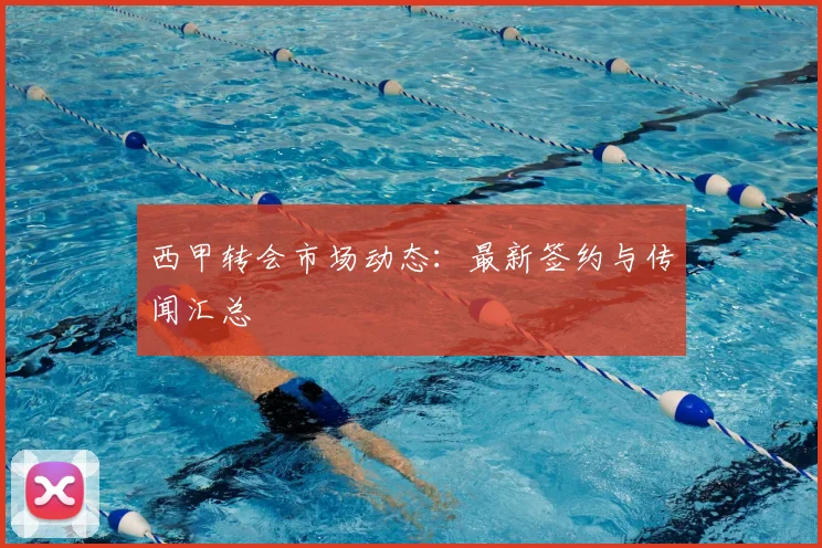 西甲转会市场动态:最新签约与传闻汇总
