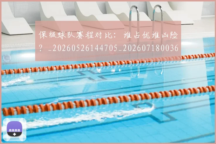 保级球队赛程对比:谁占优谁凶险?_20260526144705_20260718003642