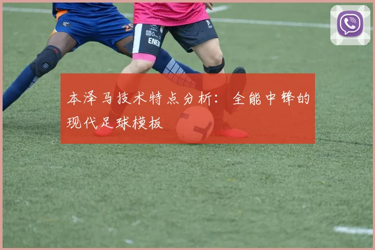 本泽马技术特点分析:全能中锋的现代足球模板