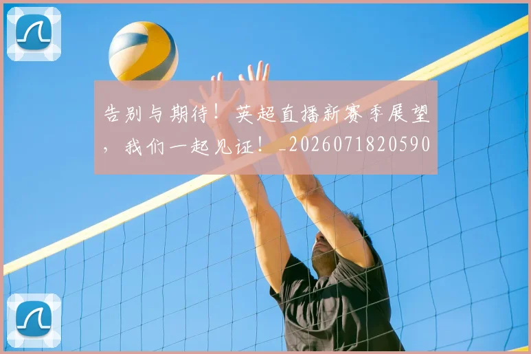告别与期待！英超直播新赛季展望，我们一起见证！_20260718205905