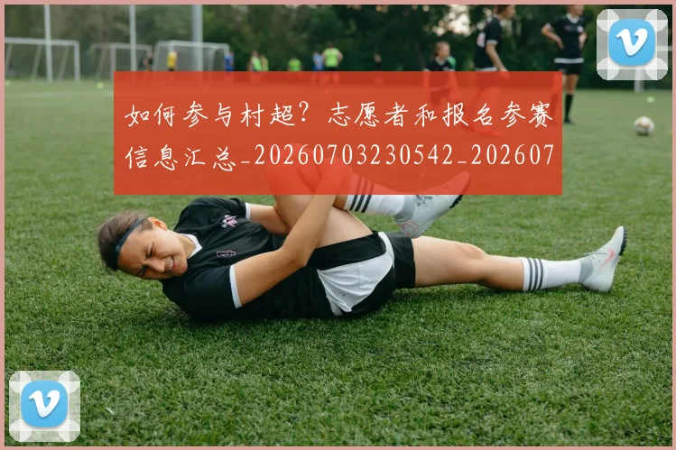 如何参与村超？志愿者和报名参赛信息汇总_20260703230542_20260722150224