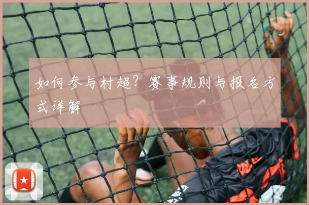如何参与村超?赛事规则与报名方式详解