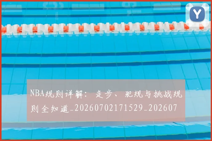 NBA规则详解:走步、犯规与挑战规则全知道_20260702171529_20260714214654