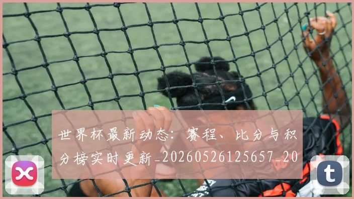 世界杯最新动态:赛程、比分与积分榜实时更新_20260526125657_20260702174344