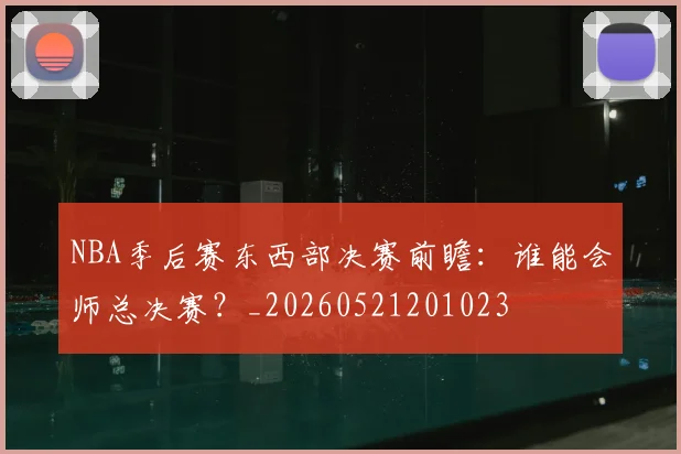 NBA季后赛东西部决赛前瞻:谁能会师总决赛?_20260521201023