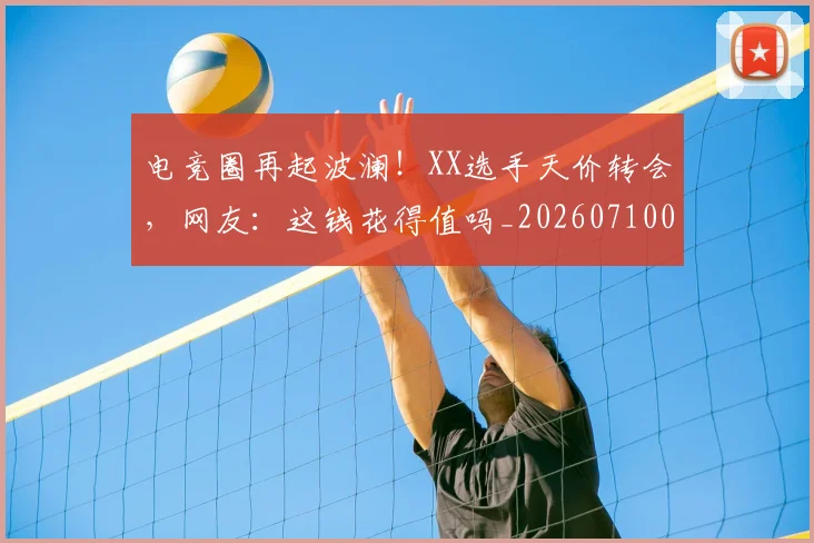 电竞圈再起波澜!XX选手天价转会,网友:这钱花得值吗_20260710003353