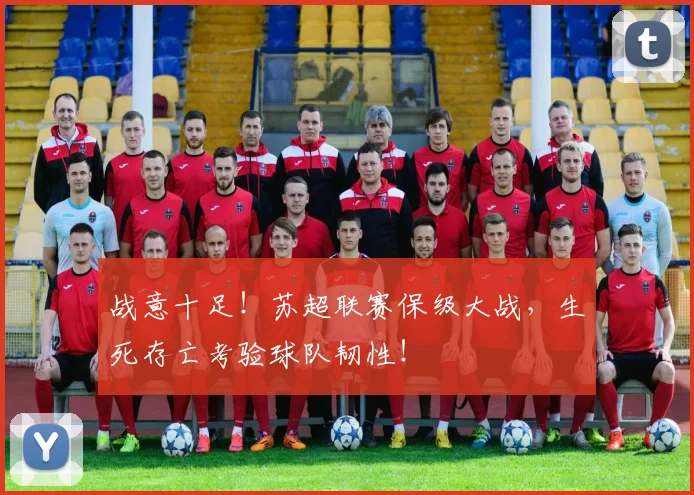 战意十足！苏超联赛保级大战，生死存亡考验球队韧性！