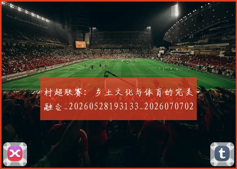 村超联赛：乡土文化与体育的完美融合_20260528193133_20260707022519