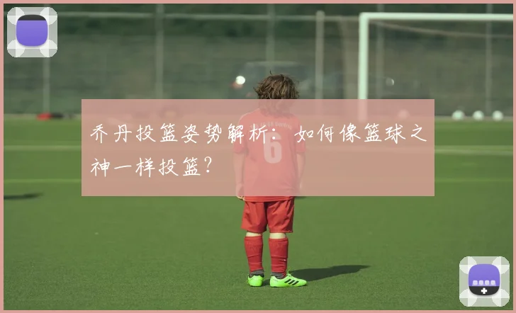 乔丹投篮姿势解析:如何像篮球之神一样投篮?