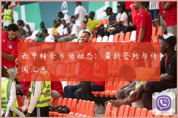 西甲转会市场动态：最新签约与传闻汇总