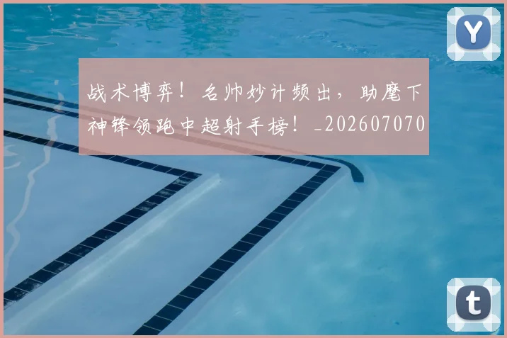 战术博弈!名帅妙计频出,助麾下神锋领跑中超射手榜!_20260707013453