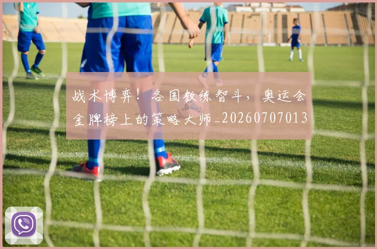 战术博弈!各国教练智斗,奥运会金牌榜上的策略大师_20260707013450_20260723181532