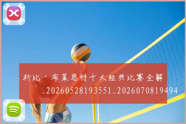 科比·布莱恩特十大经典比赛全解析_20260528193551_20260708194945_20260802164718
