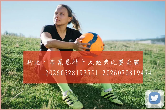 科比·布莱恩特十大经典比赛全解析_20260528193551_20260708194945_20260802164718