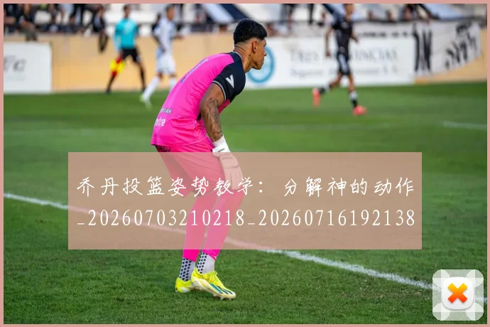 乔丹投篮姿势教学：分解神的动作_20260703210218_20260716192138