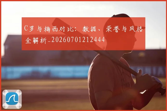 C罗与梅西对比：数据、荣誉与风格全解析_20260701212444
