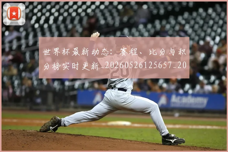 世界杯最新动态:赛程、比分与积分榜实时更新_20260526125657_20260702174344