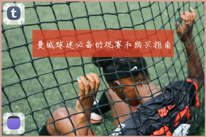 曼城球迷必备的观赛和购买指南