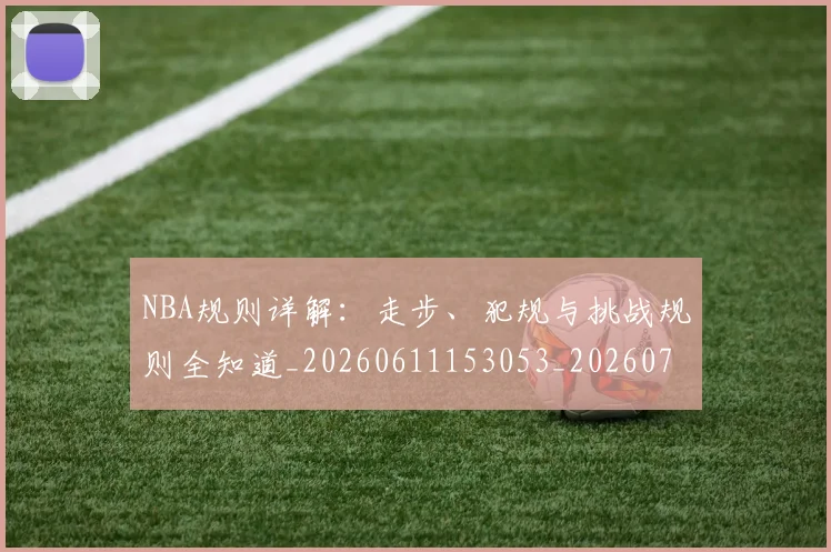 NBA规则详解:走步、犯规与挑战规则全知道_20260611153053_20260714214653