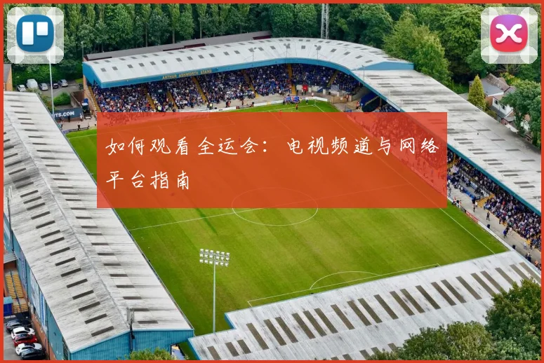 如何观看全运会：电视频道与网络平台指南