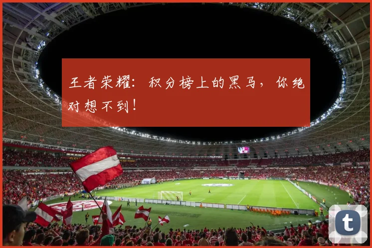 王者荣耀:积分榜上的黑马,你绝对想不到!