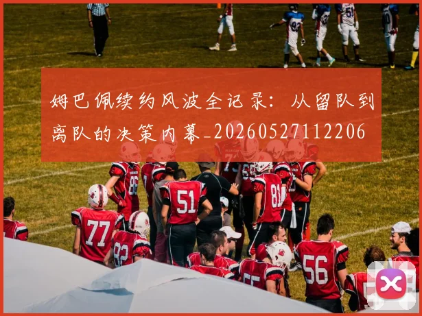 姆巴佩续约风波全记录:从留队到离队的决策内幕_20260527112206