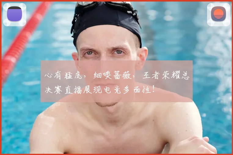 心有猛虎，细嗅蔷薇，王者荣耀总决赛直播展现电竞多面性！