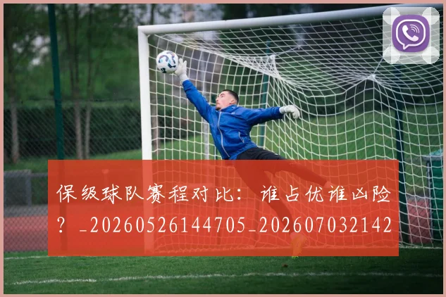 保级球队赛程对比：谁占优谁凶险？_20260526144705_20260703214212