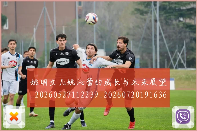 姚明女儿姚沁蕾的成长与未来展望_20260527112239_20260720191636