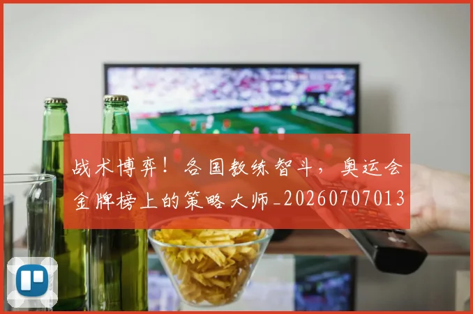 战术博弈!各国教练智斗,奥运会金牌榜上的策略大师_20260707013450_20260723181532