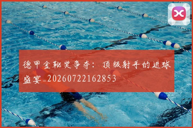 德甲金靴奖争夺：顶级射手的进球盛宴_20260722162853