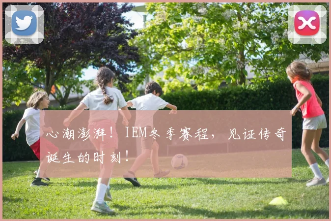 心潮澎湃！IEM冬季赛程，见证传奇诞生的时刻！