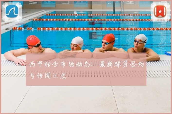 西甲转会市场动态:最新球员签约与传闻汇总