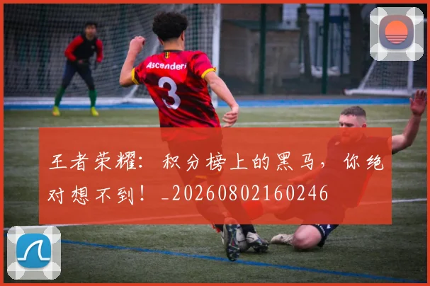 王者荣耀:积分榜上的黑马,你绝对想不到!_20260802160246