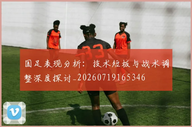 国足表现分析：技术短板与战术调整深度探讨_20260719165346