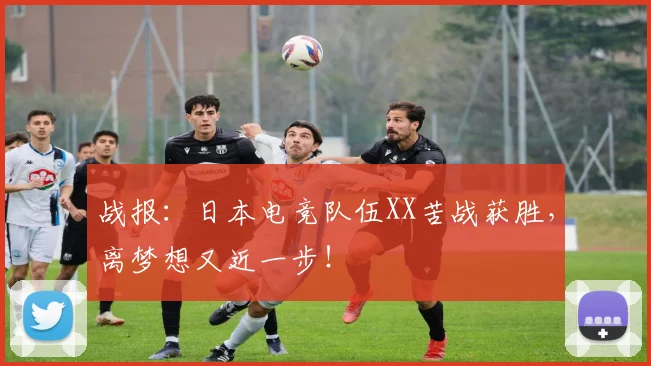 战报：日本电竞队伍XX苦战获胜，离梦想又近一步！