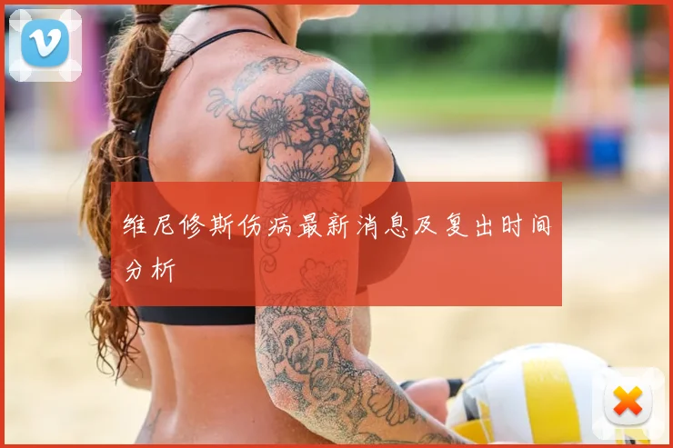 维尼修斯伤病最新消息及复出时间分析