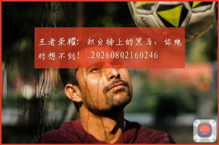 王者荣耀：积分榜上的黑马，你绝对想不到！_20260802160246
