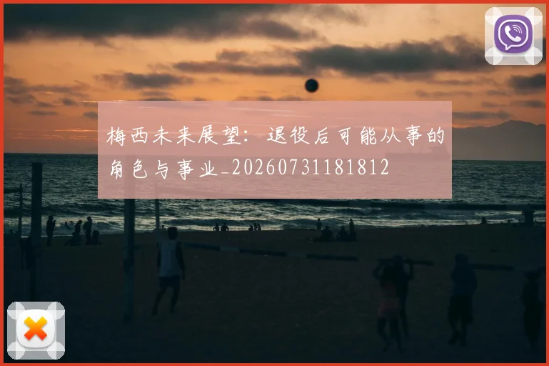 梅西未来展望：退役后可能从事的角色与事业_20260731181812