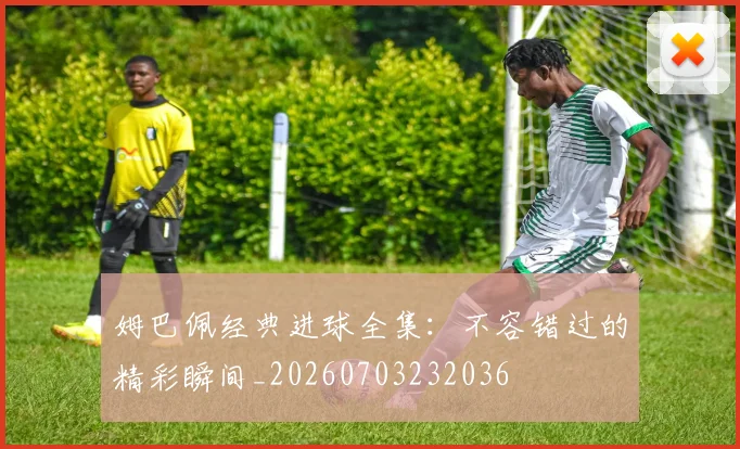 姆巴佩经典进球全集:不容错过的精彩瞬间_20260703232036